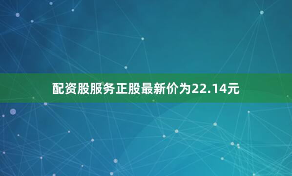 配资股服务正股最新价为22.14元