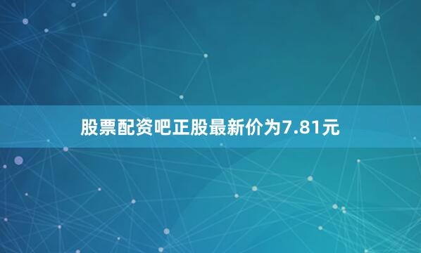 股票配资吧正股最新价为7.81元