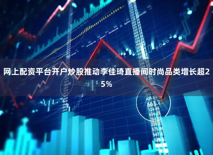 网上配资平台开户炒股推动李佳琦直播间时尚品类增长超25%