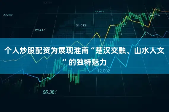 个人炒股配资为展现淮南“楚汉交融、山水人文”的独特魅力