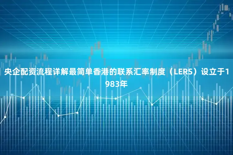 央企配资流程详解最简单　　香港的联系汇率制度（LERS）设立于1983年