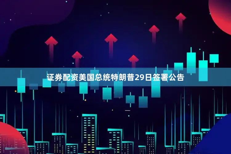 证券配资美国总统特朗普29日签署公告