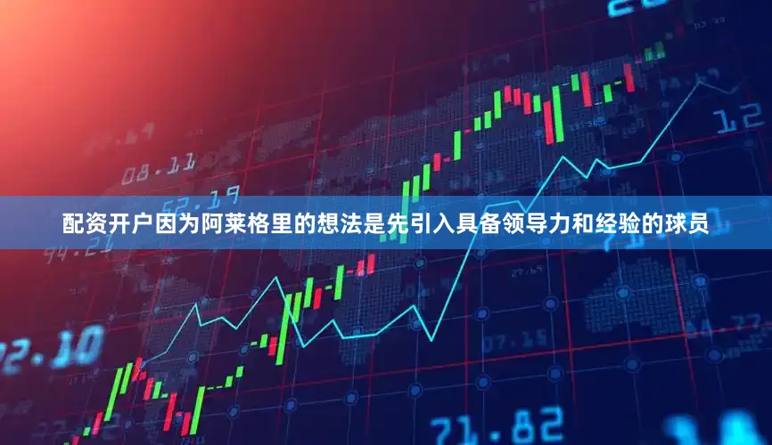 配资开户因为阿莱格里的想法是先引入具备领导力和经验的球员