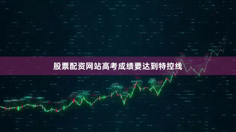 股票配资网站高考成绩要达到特控线