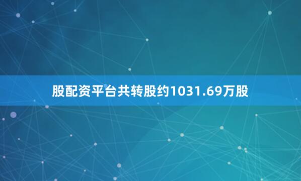 股配资平台共转股约1031.69万股