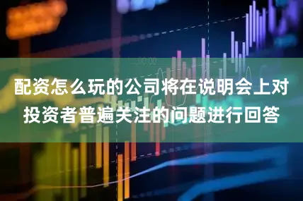 配资怎么玩的公司将在说明会上对投资者普遍关注的问题进行回答