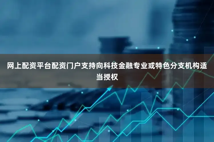 网上配资平台配资门户支持向科技金融专业或特色分支机构适当授权
