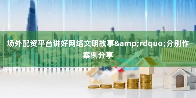 场外配资平台讲好网络文明故事&rdquo;分别作案例分享