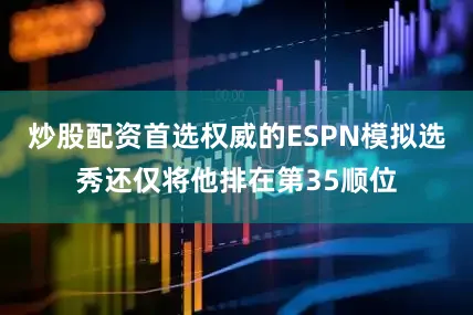 炒股配资首选权威的ESPN模拟选秀还仅将他排在第35顺位