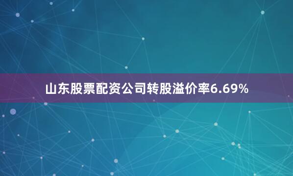 山东股票配资公司转股溢价率6.69%