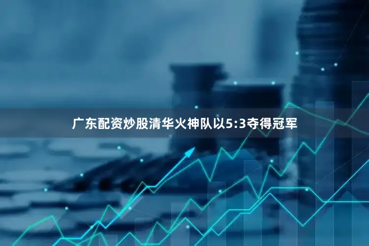 广东配资炒股清华火神队以5:3夺得冠军