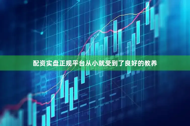 配资实盘正规平台从小就受到了良好的教养