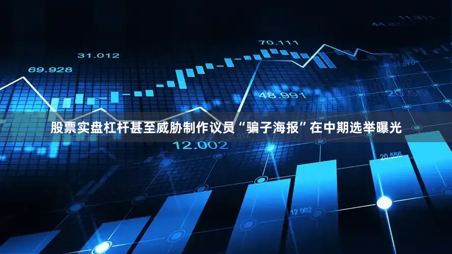 股票实盘杠杆甚至威胁制作议员“骗子海报”在中期选举曝光