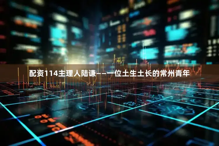 配资114主理人陆谦——一位土生土长的常州青年