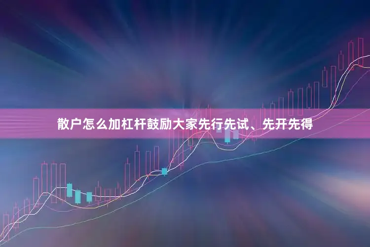 散户怎么加杠杆鼓励大家先行先试、先开先得