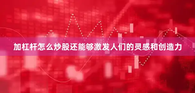 加杠杆怎么炒股还能够激发人们的灵感和创造力