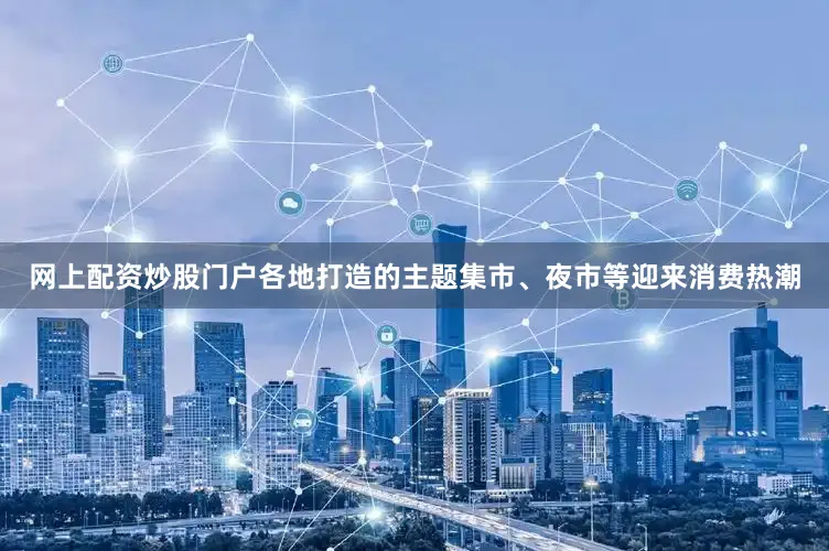 网上配资炒股门户各地打造的主题集市、夜市等迎来消费热潮