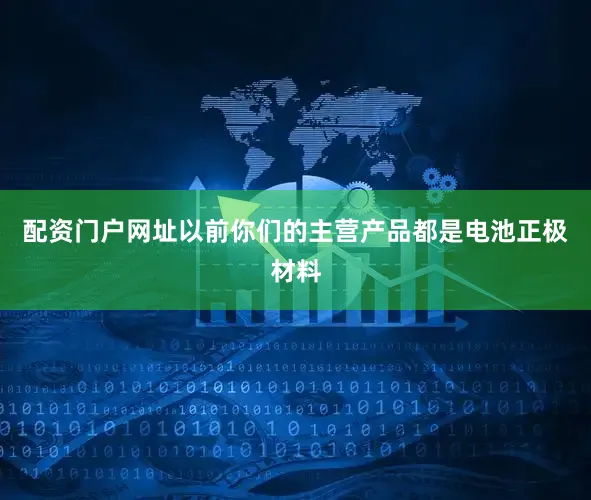 配资门户网址以前你们的主营产品都是电池正极材料