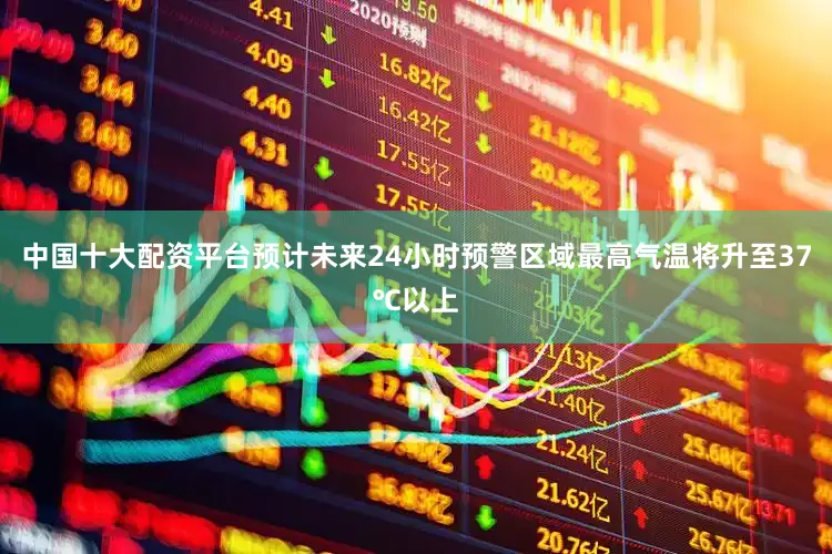中国十大配资平台预计未来24小时预警区域最高气温将升至37℃以上