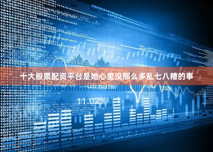 十大股票配资平台是她心里没那么多乱七八糟的事