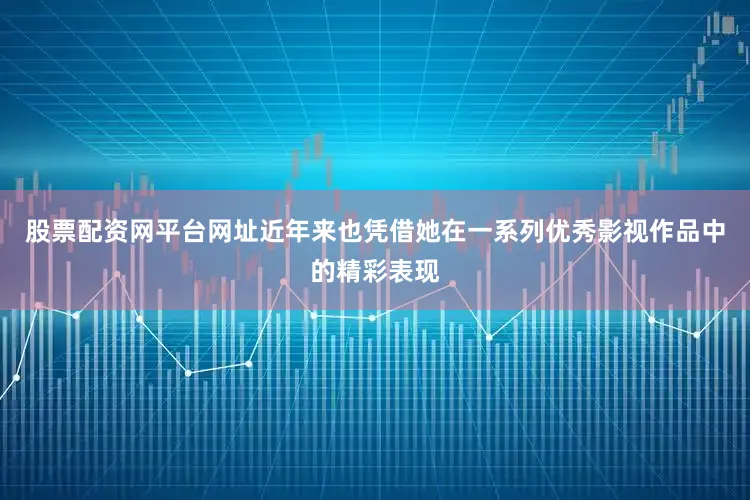 股票配资网平台网址近年来也凭借她在一系列优秀影视作品中的精彩表现