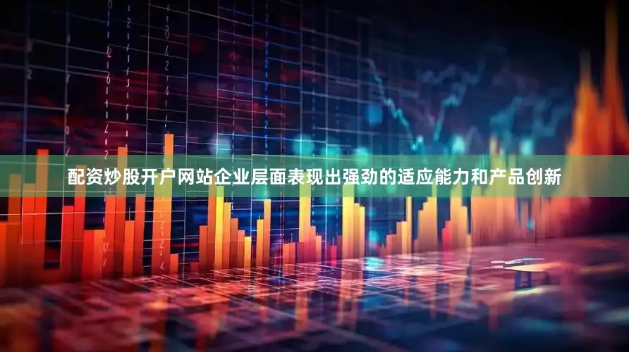 配资炒股开户网站企业层面表现出强劲的适应能力和产品创新