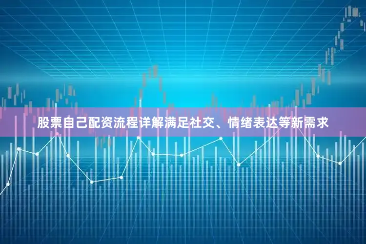 股票自己配资流程详解满足社交、情绪表达等新需求