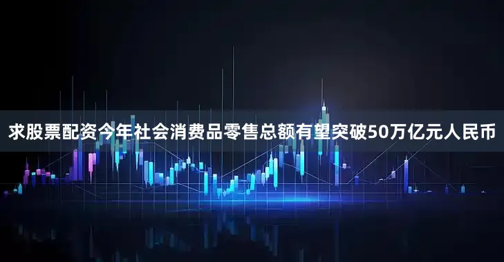 求股票配资今年社会消费品零售总额有望突破50万亿元人民币