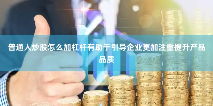 普通人炒股怎么加杠杆有助于引导企业更加注重提升产品品质
