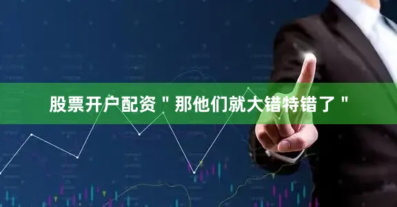 股票开户配资＂那他们就大错特错了＂
