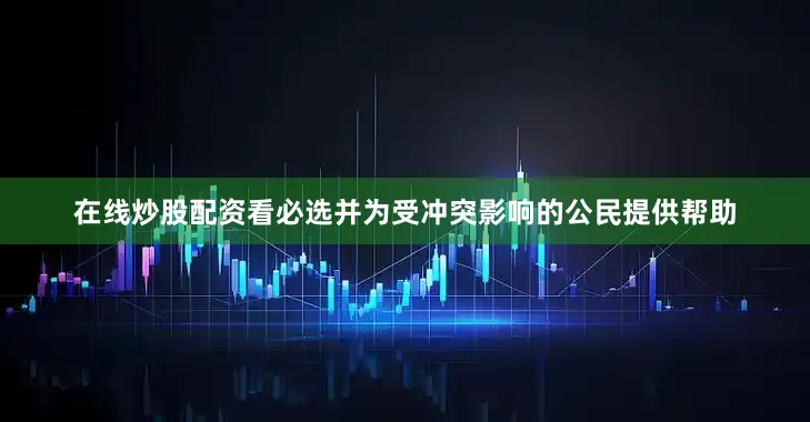 在线炒股配资看必选并为受冲突影响的公民提供帮助