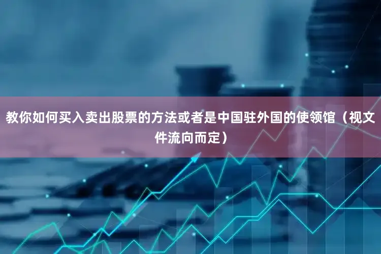 教你如何买入卖出股票的方法或者是中国驻外国的使领馆（视文件流向而定）