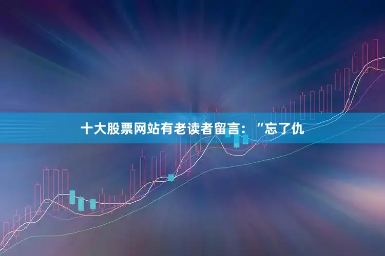 十大股票网站有老读者留言：“忘了仇