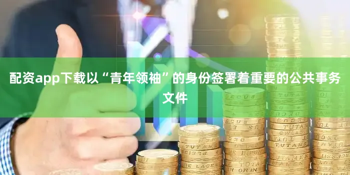 配资app下载以“青年领袖”的身份签署着重要的公共事务文件