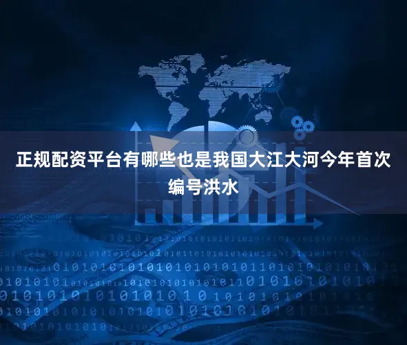 正规配资平台有哪些也是我国大江大河今年首次编号洪水