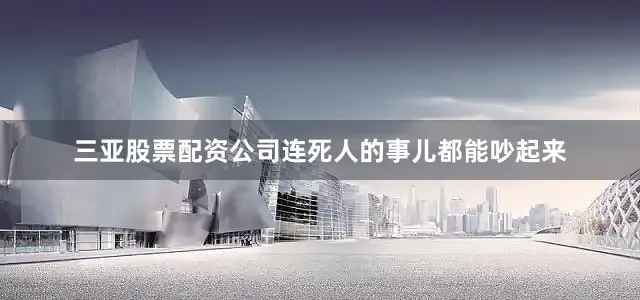 三亚股票配资公司连死人的事儿都能吵起来
