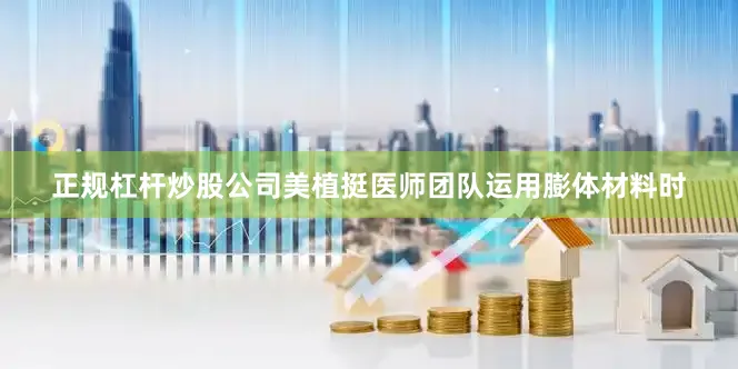正规杠杆炒股公司美植挺医师团队运用膨体材料时