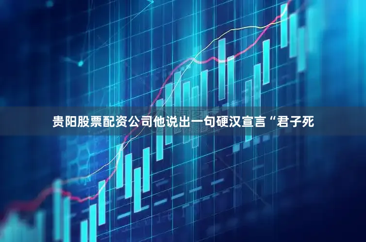 贵阳股票配资公司他说出一句硬汉宣言“君子死