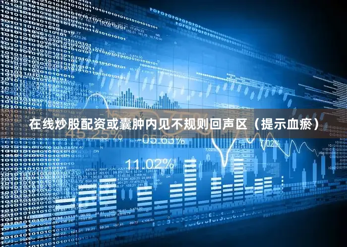 在线炒股配资或囊肿内见不规则回声区（提示血瘀）