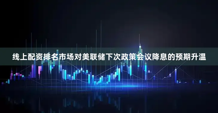 线上配资排名市场对美联储下次政策会议降息的预期升温