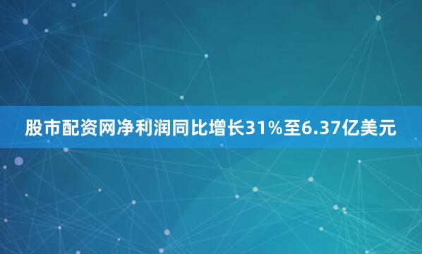 股市配资网净利润同比增长31%至6.37亿美元