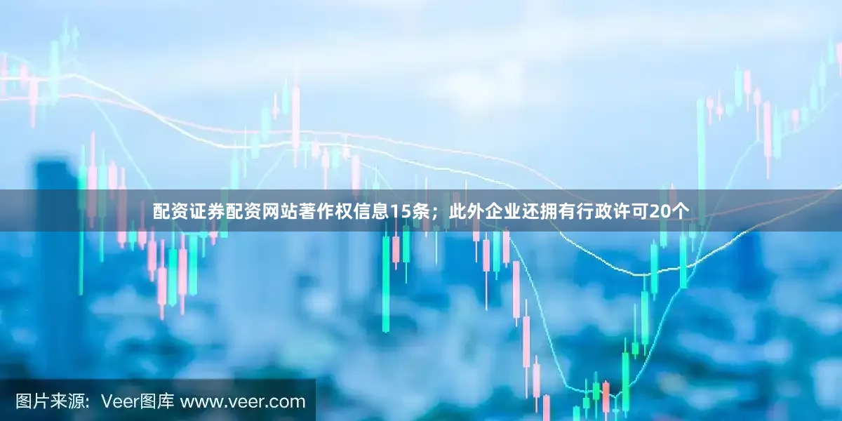 配资证券配资网站著作权信息15条；此外企业还拥有行政许可20个