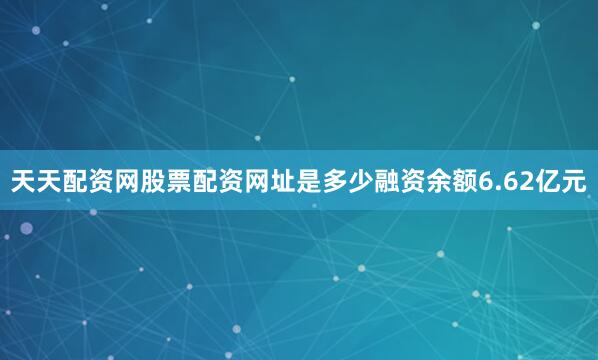 天天配资网股票配资网址是多少融资余额6.62亿元