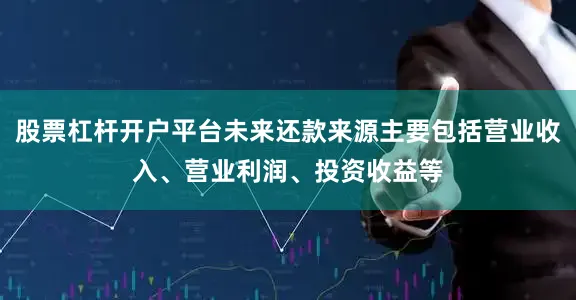 股票杠杆开户平台未来还款来源主要包括营业收入、营业利润、投资收益等